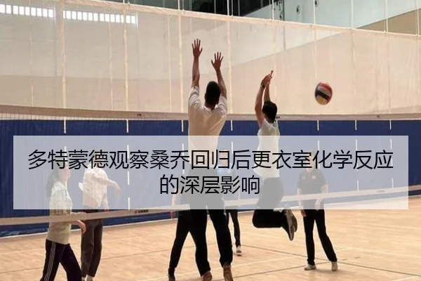 多特蒙德观察桑乔回归后更衣室化学反应的深层影响