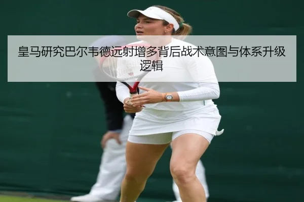 皇马研究巴尔韦德远射增多背后战术意图与体系升级逻辑