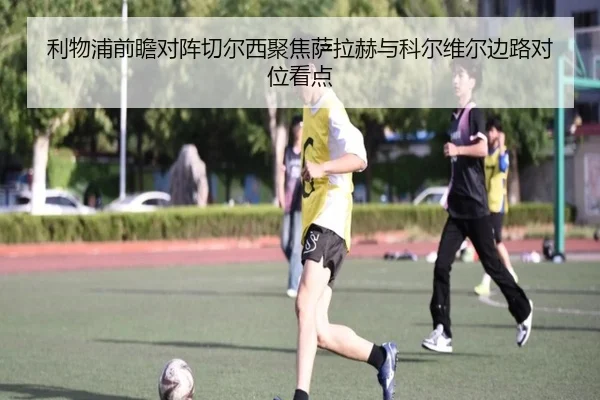 利物浦前瞻对阵切尔西聚焦萨拉赫与科尔维尔边路对位看点
