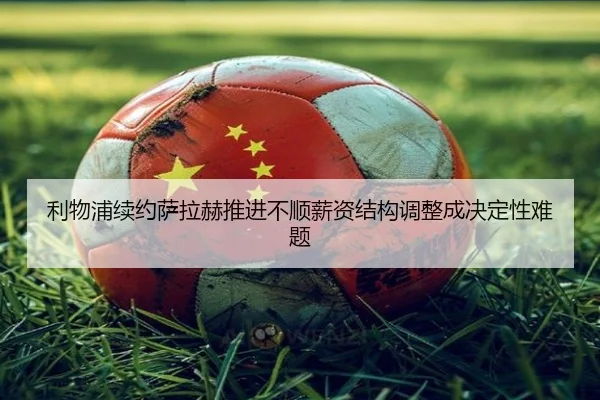 利物浦续约萨拉赫推进不顺薪资结构调整成决定性难题
