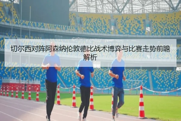 切尔西对阵阿森纳伦敦德比战术博弈与比赛走势前瞻解析
