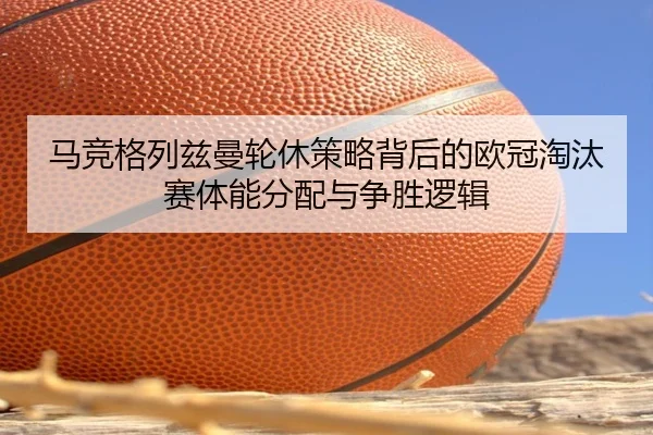 马竞格列兹曼轮休策略背后的欧冠淘汰赛体能分配与争胜逻辑
