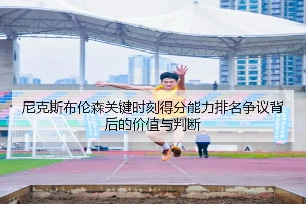 尼克斯布伦森关键时刻得分能力排名争议背后的价值与判断