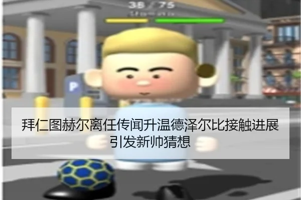 拜仁图赫尔离任传闻升温德泽尔比接触进展引发新帅猜想
