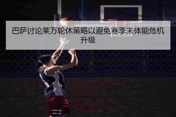 巴萨讨论莱万轮休策略以避免赛季末体能危机升级