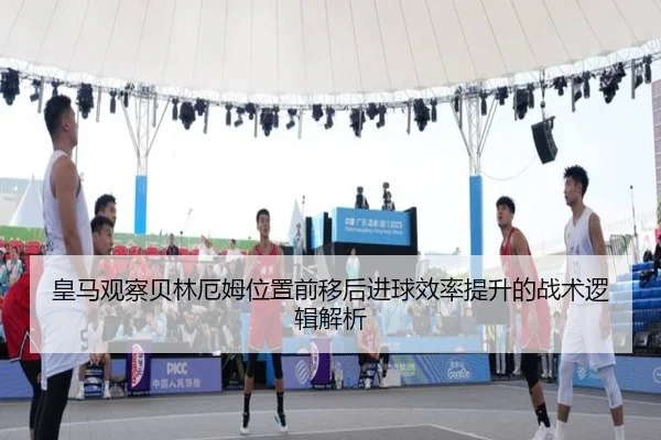 皇马观察贝林厄姆位置前移后进球效率提升的战术逻辑解析