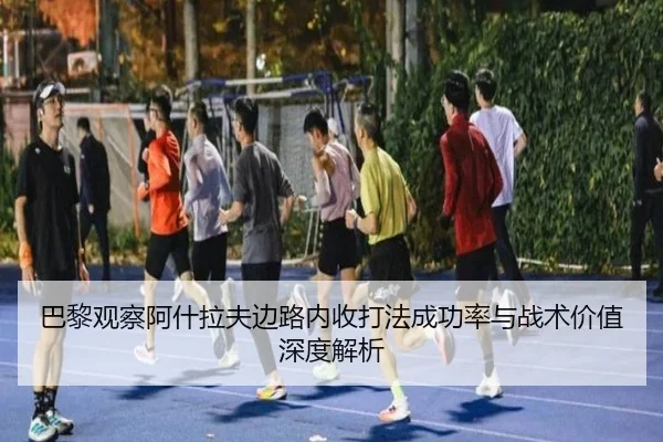 巴黎观察阿什拉夫边路内收打法成功率与战术价值深度解析
