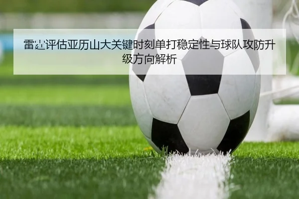 雷霆评估亚历山大关键时刻单打稳定性与球队攻防升级方向解析