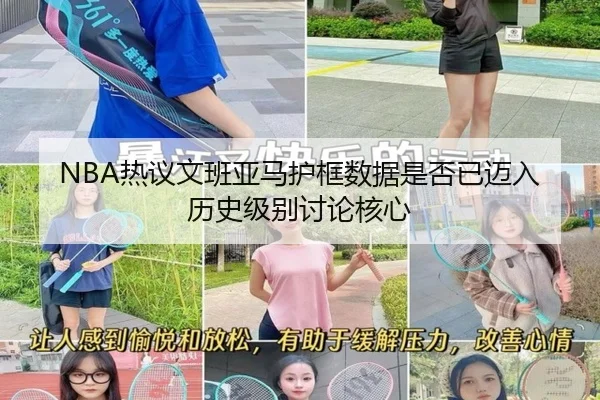 NBA热议文班亚马护框数据是否已迈入历史级别讨论核心
