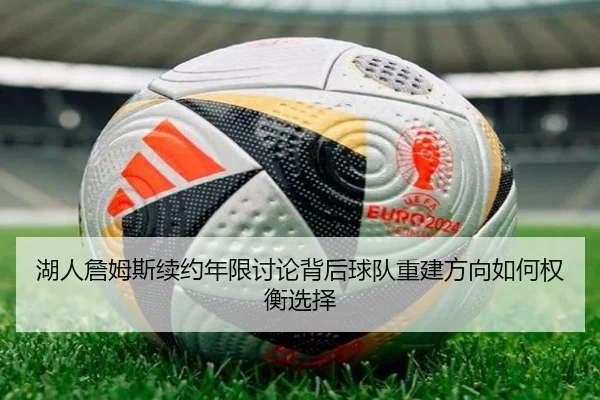 湖人詹姆斯续约年限讨论背后球队重建方向如何权衡选择