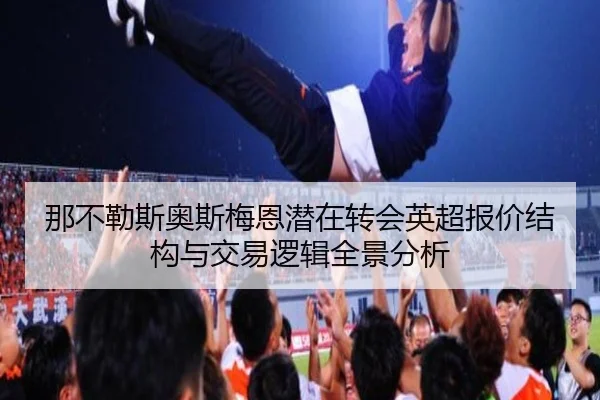 那不勒斯奥斯梅恩潜在转会英超报价结构与交易逻辑全景分析