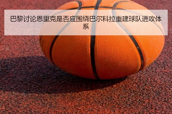 巴黎讨论恩里克是否应围绕巴尔科拉重建球队进攻体系