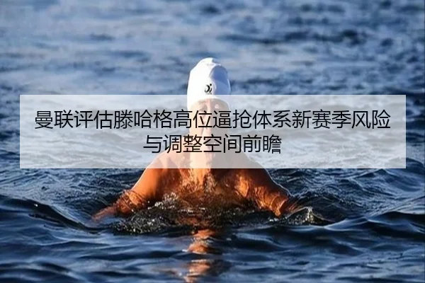 曼联评估滕哈格高位逼抢体系新赛季风险与调整空间前瞻