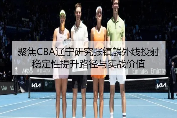 聚焦CBA辽宁研究张镇麟外线投射稳定性提升路径与实战价值