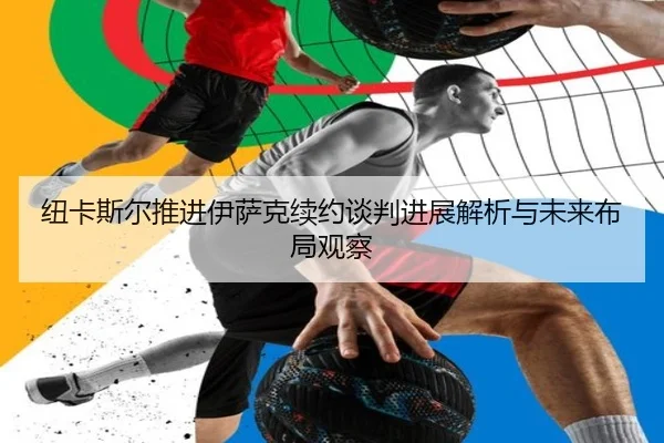 纽卡斯尔推进伊萨克续约谈判进展解析与未来布局观察