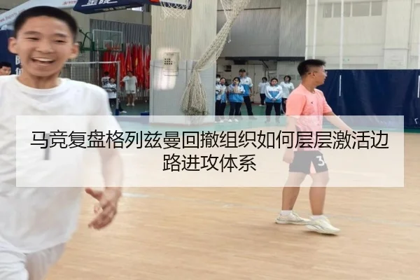 马竞复盘格列兹曼回撤组织如何层层激活边路进攻体系