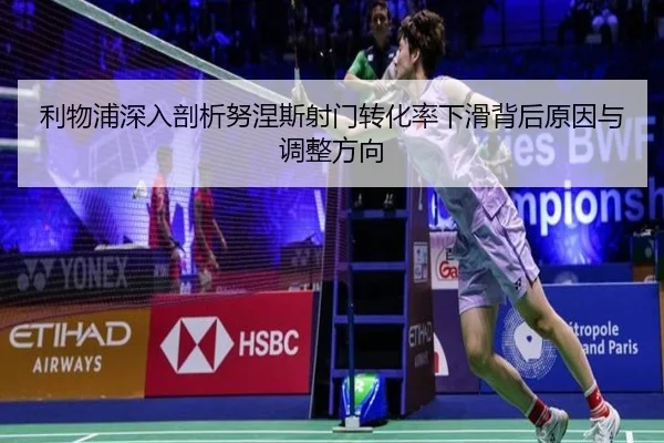利物浦深入剖析努涅斯射门转化率下滑背后原因与调整方向