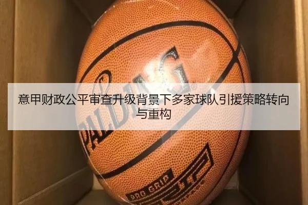 意甲财政公平审查升级背景下多家球队引援策略转向与重构