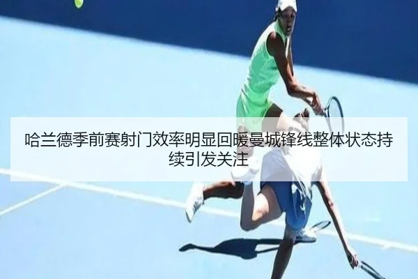哈兰德季前赛射门效率明显回暖曼城锋线整体状态持续引发关注