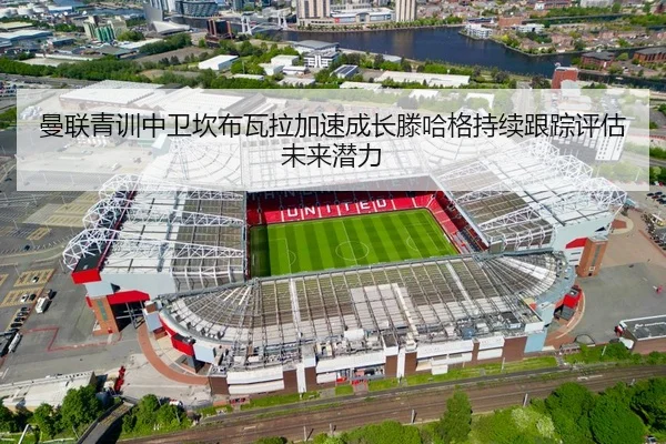 曼联青训中卫坎布瓦拉加速成长滕哈格持续跟踪评估未来潜力