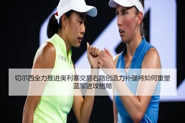 切尔西全力推进奥利塞交易右路创造力补强将如何重塑蓝军进攻格局