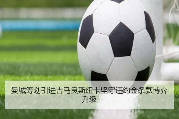 曼城筹划引进吉马良斯纽卡坚守违约金条款博弈升级