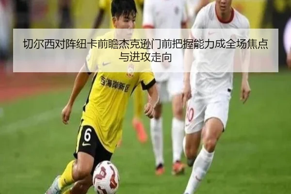 切尔西对阵纽卡前瞻杰克逊门前把握能力成全场焦点与进攻走向